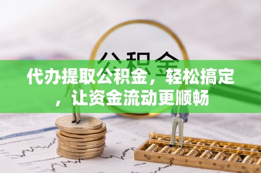 垣曲代办提取公积金，轻松搞定，让资金流动更顺畅