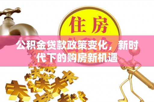 垣曲公积金贷款政策变化，新时代下的购房新机遇