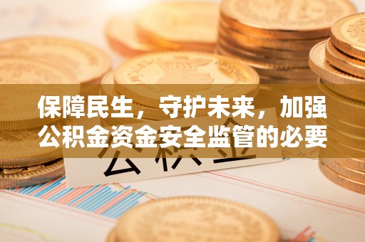 垣曲保障民生，守护未来，加强公积金资金安全监管的必要性与实践