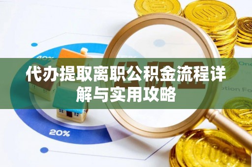 垣曲代办提取离职公积金流程详解与实用攻略