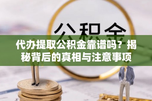 垣曲代办提取公积金靠谱吗？揭秘背后的真相与注意事项