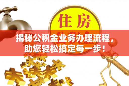 垣曲揭秘公积金业务办理流程，助您轻松搞定每一步！