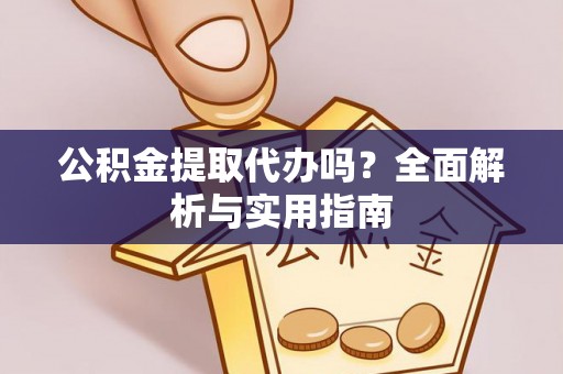 垣曲公积金提取代办吗？全面解析与实用指南