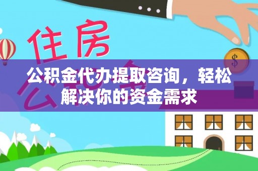 垣曲公积金代办提取咨询，轻松解决你的资金需求