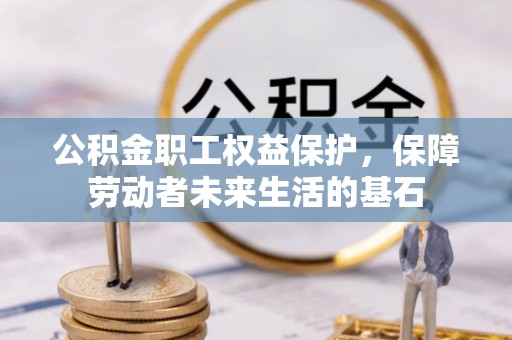 垣曲公积金职工权益保护，保障劳动者未来生活的基石