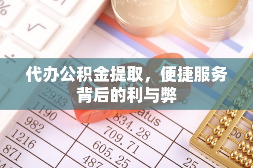 垣曲代办公积金提取，便捷服务背后的利与弊