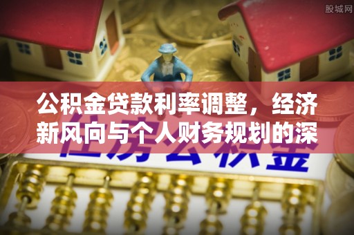 垣曲公积金贷款利率调整，经济新风向与个人财务规划的深远影响