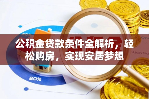 垣曲公积金贷款条件全解析，轻松购房，实现安居梦想