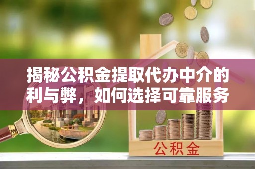 垣曲揭秘公积金提取代办中介的利与弊，如何选择可靠服务？
