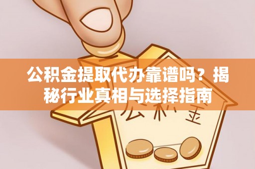 垣曲公积金提取代办靠谱吗？揭秘行业真相与选择指南