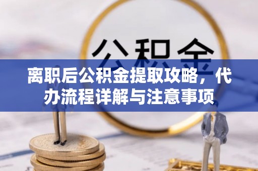 垣曲离职后公积金提取攻略，代办流程详解与注意事项