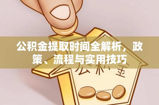 垣曲公积金提取时间全解析，政策、流程与实用技巧