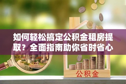 垣曲如何轻松搞定公积金租房提取？全面指南助你省时省心