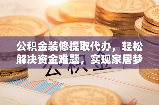 垣曲公积金装修提取代办，轻松解决资金难题，实现家居梦想