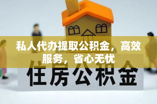 垣曲私人代办提取公积金，高效服务，省心无忧