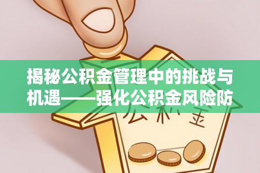 垣曲揭秘公积金管理中的挑战与机遇——强化公积金风险防控的多维策略