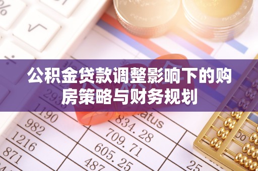 垣曲公积金贷款调整影响下的购房策略与财务规划