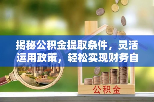垣曲揭秘公积金提取条件，灵活运用政策，轻松实现财务自由