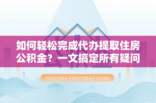 垣曲如何轻松完成代办提取住房公积金？一文搞定所有疑问