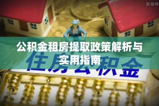 垣曲公积金租房提取政策解析与实用指南
