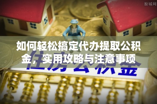 垣曲如何轻松搞定代办提取公积金，实用攻略与注意事项