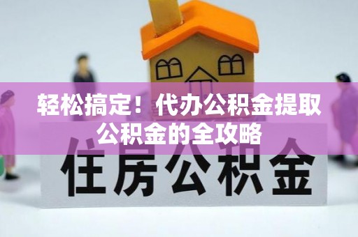 垣曲轻松搞定！代办公积金提取公积金的全攻略