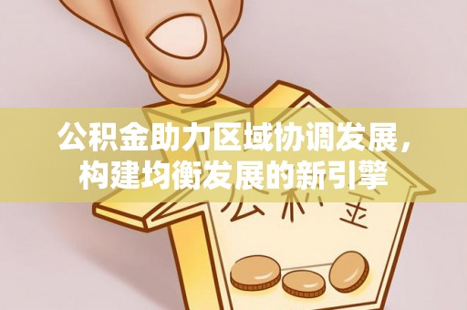 垣曲公积金助力区域协调发展，构建均衡发展的新引擎