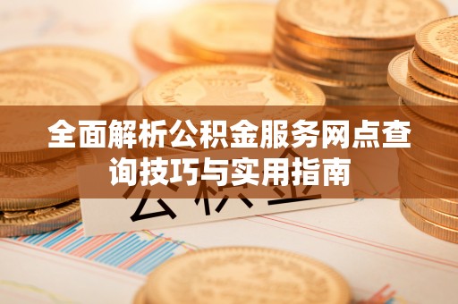 垣曲全面解析公积金服务网点查询技巧与实用指南