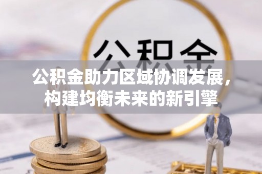 垣曲公积金助力区域协调发展，构建均衡未来的新引擎