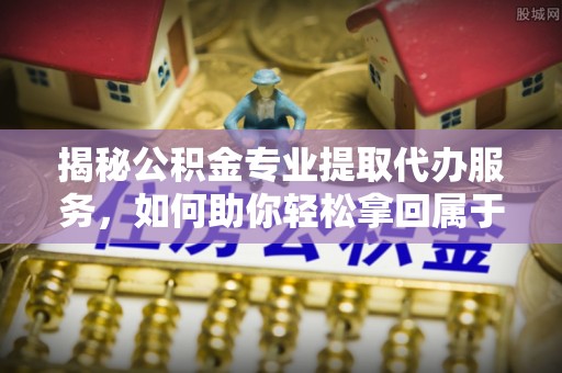 垣曲揭秘公积金专业提取代办服务，如何助你轻松拿回属于你的资金