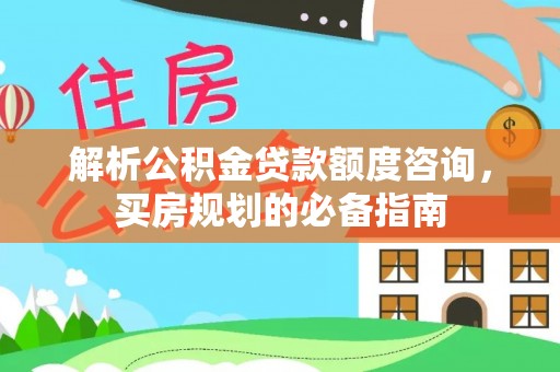 垣曲解析公积金贷款额度咨询，买房规划的必备指南