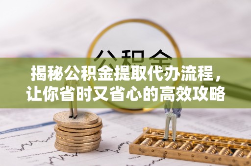 垣曲揭秘公积金提取代办流程，让你省时又省心的高效攻略