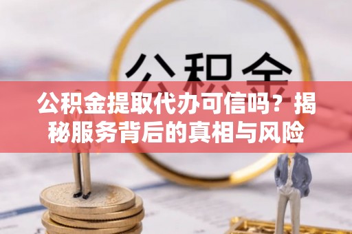 垣曲公积金提取代办可信吗？揭秘服务背后的真相与风险