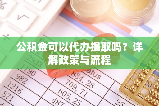 垣曲公积金可以代办提取吗？详解政策与流程