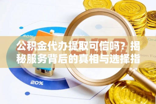 垣曲公积金代办提取可信吗？揭秘服务背后的真相与选择指南