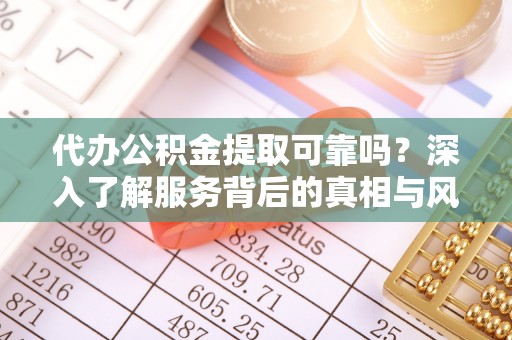 垣曲代办公积金提取可靠吗？深入了解服务背后的真相与风险