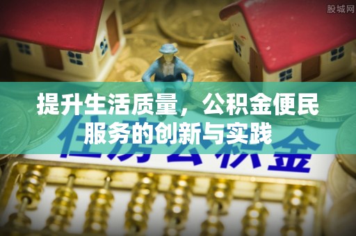 垣曲提升生活质量，公积金便民服务的创新与实践