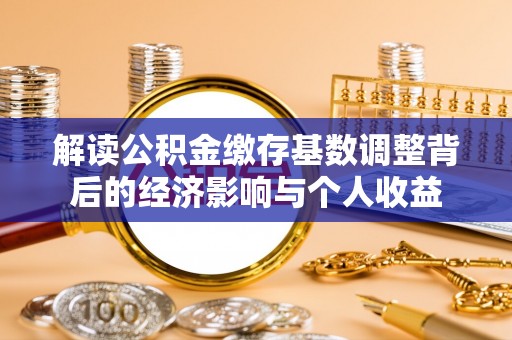 垣曲解读公积金缴存基数调整背后的经济影响与个人收益