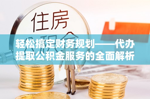 垣曲轻松搞定财务规划——代办提取公积金服务的全面解析