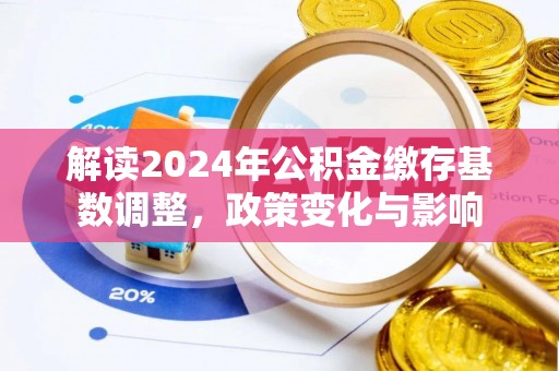 垣曲解读2024年公积金缴存基数调整，政策变化与影响