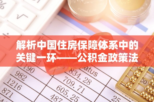 垣曲解析中国住房保障体系中的关键一环——公积金政策法规的演变与影响
