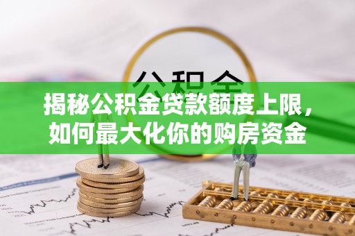 垣曲揭秘公积金贷款额度上限，如何最大化你的购房资金