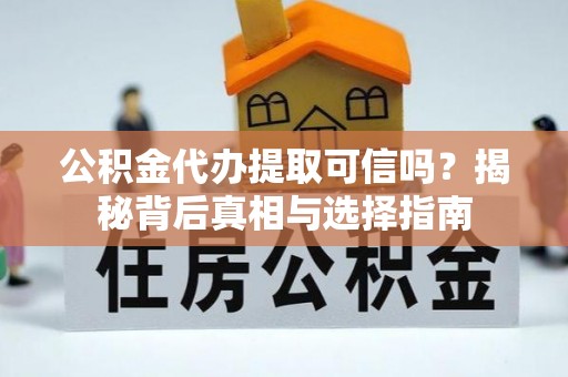 垣曲公积金代办提取可信吗？揭秘背后真相与选择指南