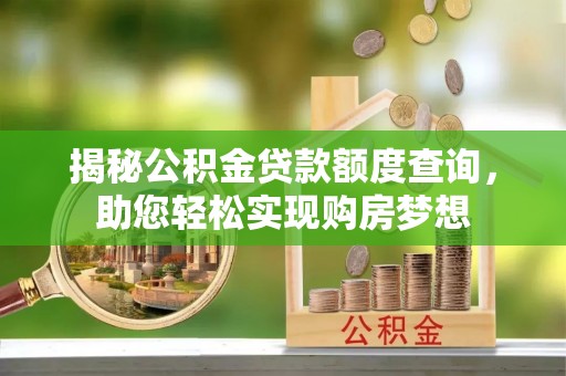 垣曲揭秘公积金贷款额度查询，助您轻松实现购房梦想