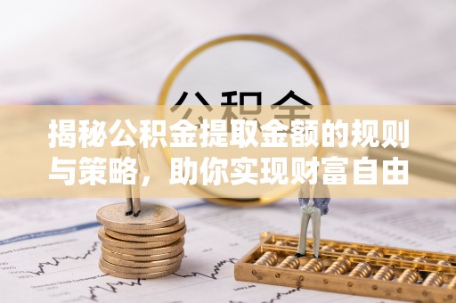 垣曲揭秘公积金提取金额的规则与策略，助你实现财富自由