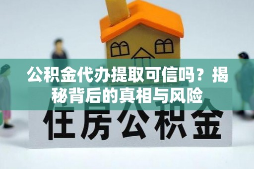 垣曲公积金代办提取可信吗？揭秘背后的真相与风险