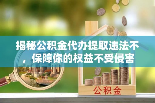 垣曲揭秘公积金代办提取违法不，保障你的权益不受侵害
