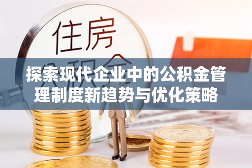 垣曲探索现代企业中的公积金管理制度新趋势与优化策略