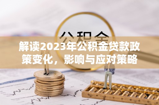 垣曲解读2023年公积金贷款政策变化，影响与应对策略