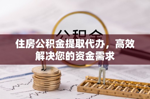 垣曲住房公积金提取代办，高效解决您的资金需求